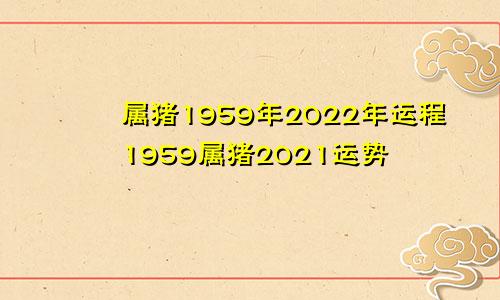 属猪1959年2022年运程1959属猪2021运势