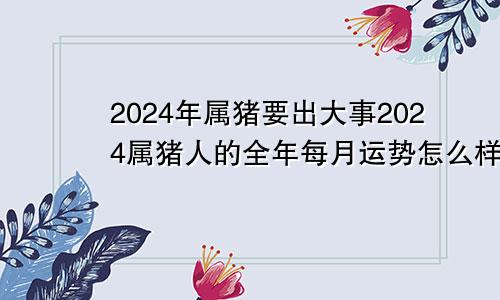 2024年属猪要出大事2024属猪人的全年每月运势怎么样