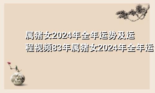 属猪女2024年全年运势及运程视频83年属猪女2024年全年运势及运程