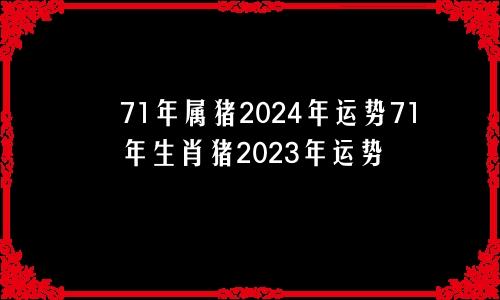 71年属猪2024年运势71年生肖猪2023年运势