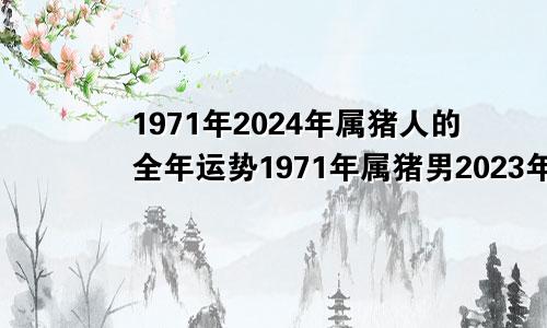 1971年2024年属猪人的全年运势1971年属猪男2023年运势及运程