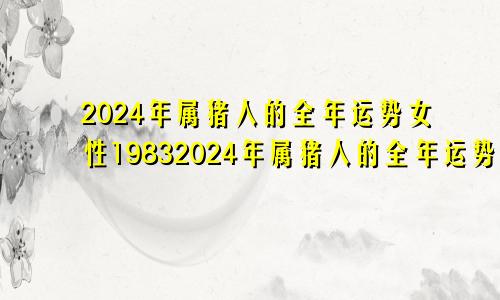 2024年属猪人的全年运势女性19832024年属猪人的全年运势女性2023