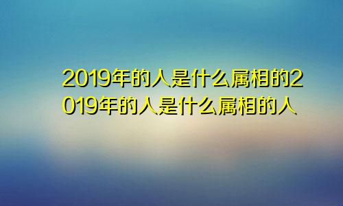 2019年的人是什么属相的2019年的人是什么属相的人