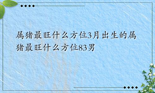 属猪最旺什么方位3月出生的属猪最旺什么方位83男