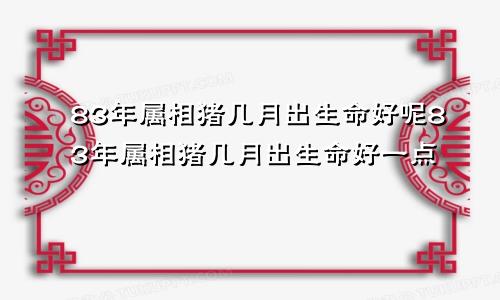 83年属相猪几月出生命好呢83年属相猪几月出生命好一点