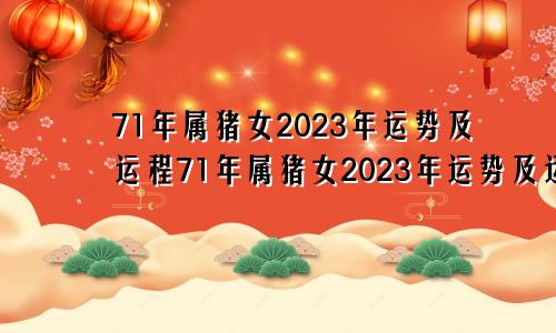 71年属猪女2023年运势及运程71年属猪女2023年运势及运程每月运程五月运气