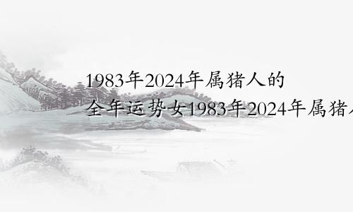 1983年2024年属猪人的全年运势女1983年2024年属猪人的全年运势男