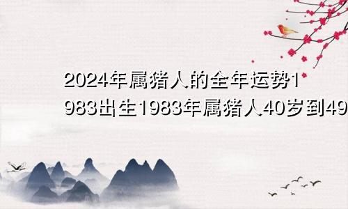 2024年属猪人的全年运势1983出生1983年属猪人40岁到49岁运程