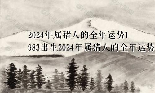 2024年属猪人的全年运势1983出生2024年属猪人的全年运势详解