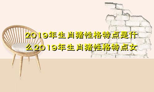 2019年生肖猪性格特点是什么2019年生肖猪性格特点女