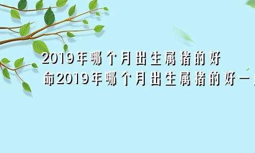 2019年哪个月出生属猪的好命2019年哪个月出生属猪的好一点