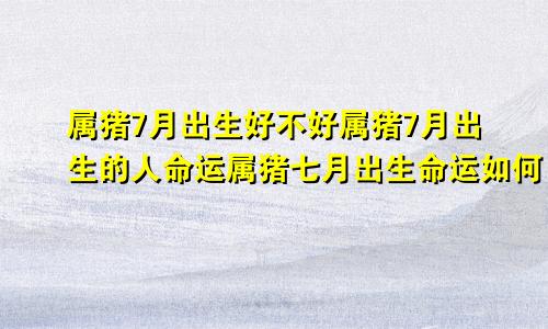 属猪7月出生好不好属猪7月出生的人命运属猪七月出生命运如何