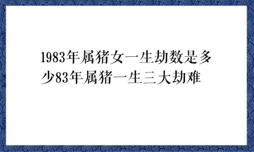 1983年属猪女一生劫数是多少83年属猪一生三大劫难