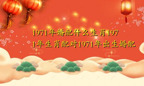 1971年婚配什么生肖1971年生肖配对1971年出生婚配