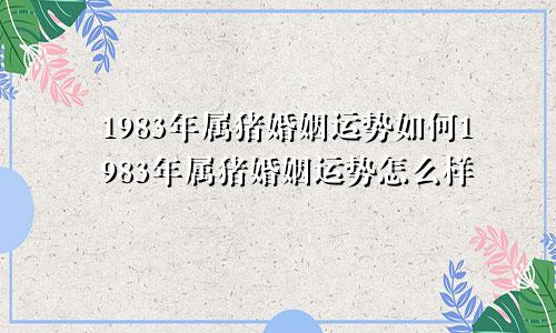 1983年属猪婚姻运势如何1983年属猪婚姻运势怎么样