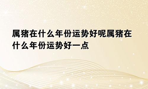 属猪在什么年份运势好呢属猪在什么年份运势好一点