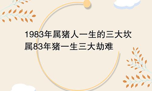 1983年属猪人一生的三大坎属83年猪一生三大劫难