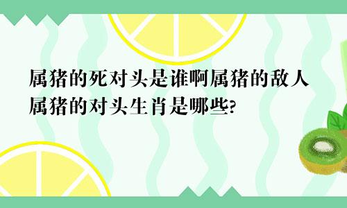 属猪的死对头是谁啊属猪的敌人属猪的对头生肖是哪些?