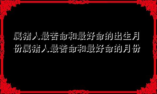 属猪人最苦命和最好命的出生月份属猪人最苦命和最好命的月份