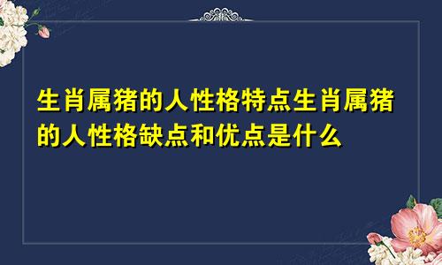 生肖属猪的人性格特点生肖属猪的人性格缺点和优点是什么