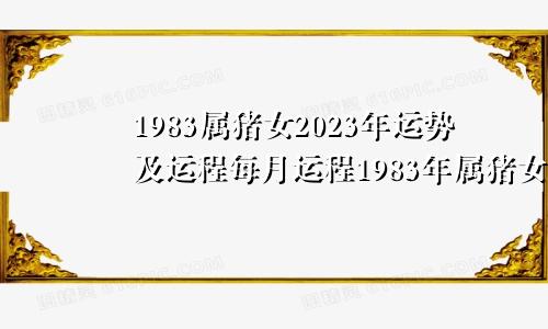 1983属猪女2023年运势及运程每月运程1983年属猪女2023年全年运势