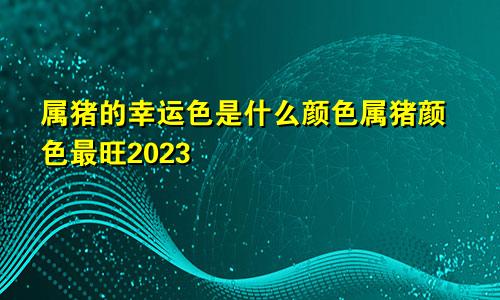 属猪的幸运色是什么颜色属猪颜色最旺2023