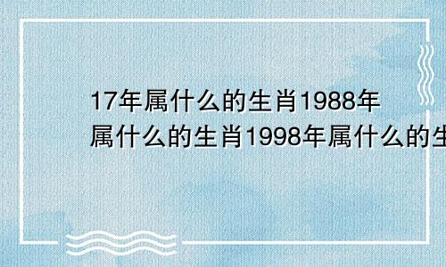 17年属什么的生肖1988年属什么的生肖1998年属什么的生肖