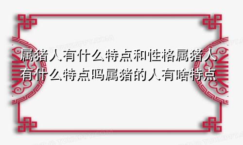 属猪人有什么特点和性格属猪人有什么特点吗属猪的人有啥特点