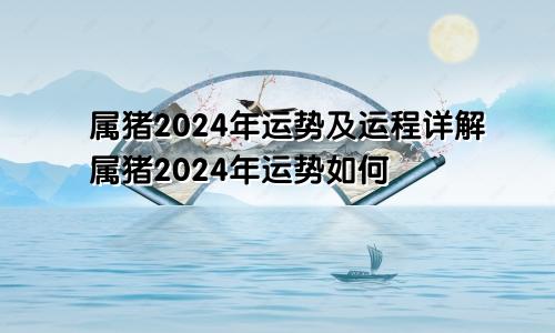 属猪2024年运势及运程详解属猪2024年运势如何