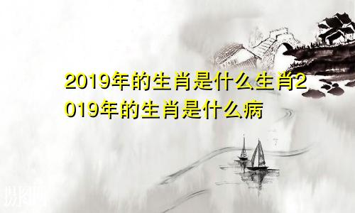 2019年的生肖是什么生肖2019年的生肖是什么病