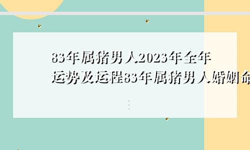 83年属猪男人2023年全年运势及运程83年属猪男人婚姻命运