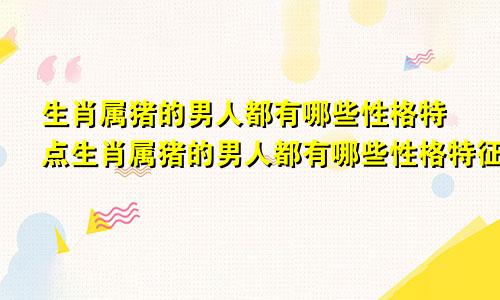 生肖属猪的男人都有哪些性格特点生肖属猪的男人都有哪些性格特征