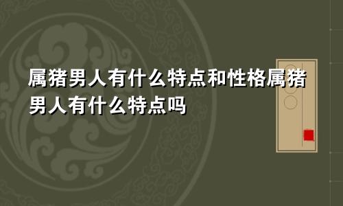 属猪男人有什么特点和性格属猪男人有什么特点吗