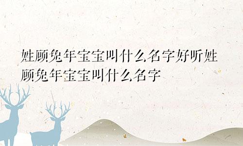 姓顾兔年宝宝叫什么名字好听姓顾兔年宝宝叫什么名字