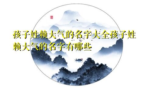 孩子姓赖大气的名字大全孩子姓赖大气的名字有哪些