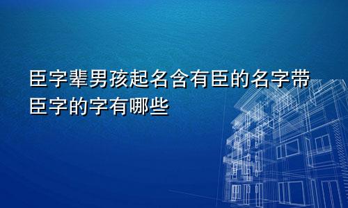 臣字辈男孩起名含有臣的名字带臣字的字有哪些