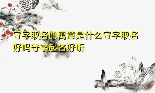 守字取名的寓意是什么守字取名好吗守字起名好听