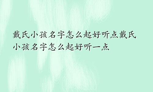 戴氏小孩名字怎么起好听点戴氏小孩名字怎么起好听一点