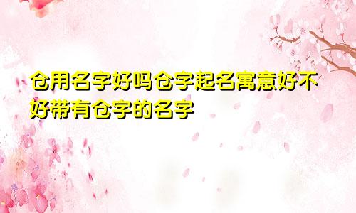 仓用名字好吗仓字起名寓意好不好带有仓字的名字