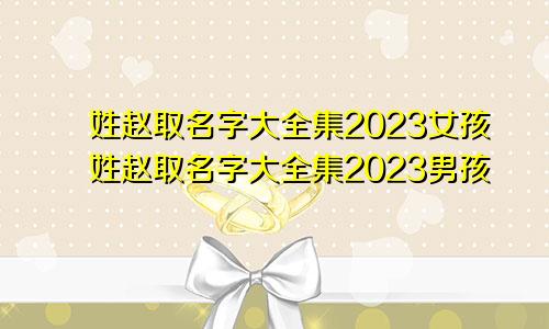 姓赵取名字大全集2023女孩姓赵取名字大全集2023男孩