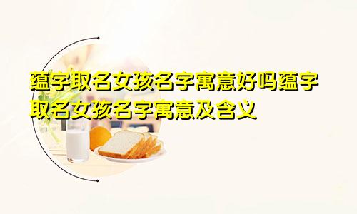 蕴字取名女孩名字寓意好吗蕴字取名女孩名字寓意及含义