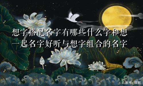 想字搭配名字有哪些什么字和想一起名字好听与想字组合的名字