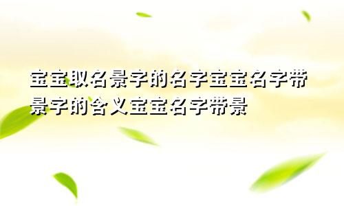 宝宝取名景字的名字宝宝名字带景字的含义宝宝名字带景