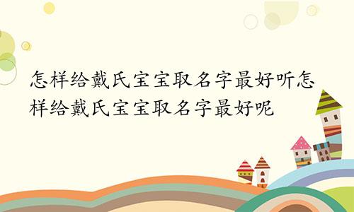 怎样给戴氏宝宝取名字最好听怎样给戴氏宝宝取名字最好呢