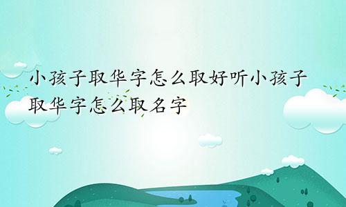 小孩子取华字怎么取好听小孩子取华字怎么取名字