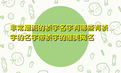 非常潮流的祯字名字有哪些有祯字的名字带祯字的唯美网名