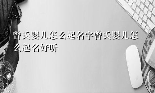 曾氏婴儿怎么起名字曾氏婴儿怎么起名好听