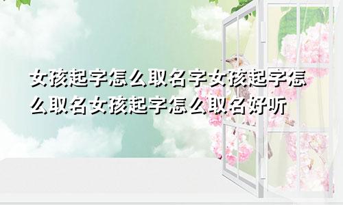 女孩起字怎么取名字女孩起字怎么取名女孩起字怎么取名好听