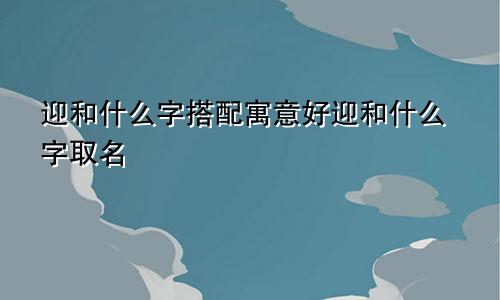 迎和什么字搭配寓意好迎和什么字取名