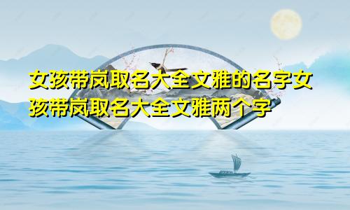 女孩带岚取名大全文雅的名字女孩带岚取名大全文雅两个字